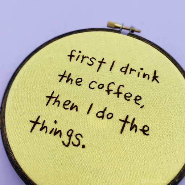 FIRST I DRINK THE COFFEE / Motivational Embroidery Hoop